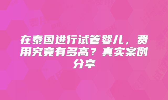在泰国进行试管婴儿,费用究竟有多高?真实案例分享