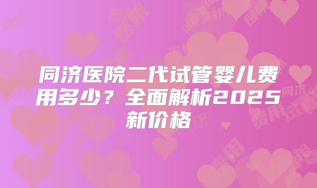 同济医院二代试管婴儿费用多少？全面解析2025新价格