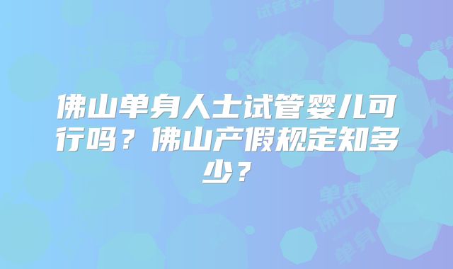 佛山单身人士试管婴儿可行吗？佛山产假规定知多少？