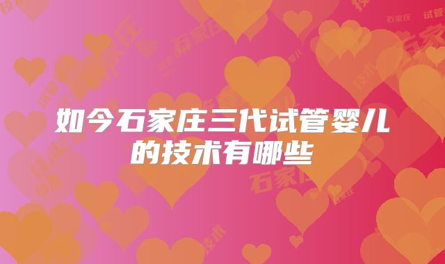 如今石家庄三代试管婴儿的技术有哪些