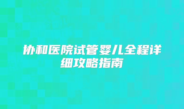 协和医院试管婴儿全程详细攻略指南
