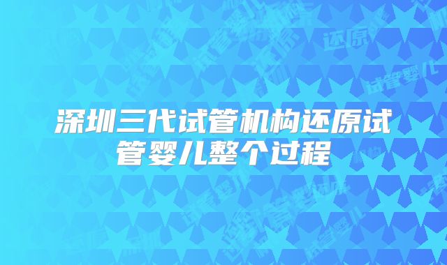 深圳三代试管机构还原试管婴儿整个过程