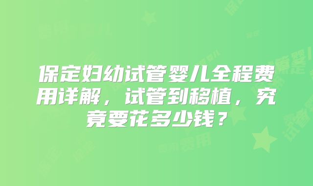 保定妇幼试管婴儿全程费用详解，试管到移植，究竟要花多少钱？