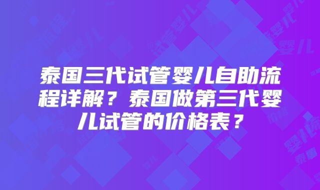泰国三代试管婴儿自助流程详解？泰国做第三代婴儿试管的价格表？