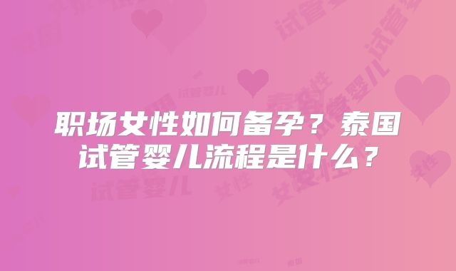职场女性如何备孕？泰国试管婴儿流程是什么？