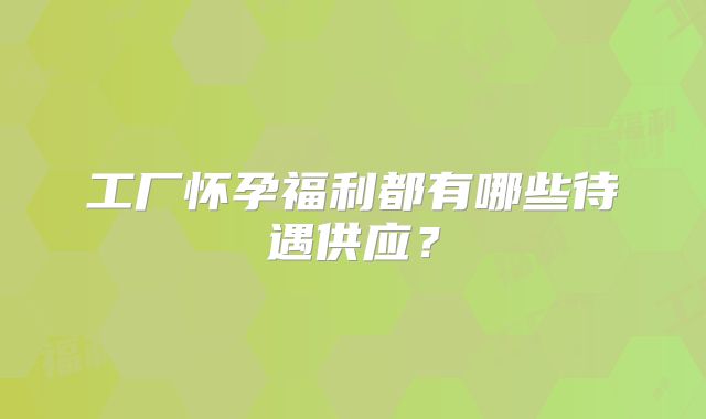 工厂怀孕福利都有哪些待遇供应？