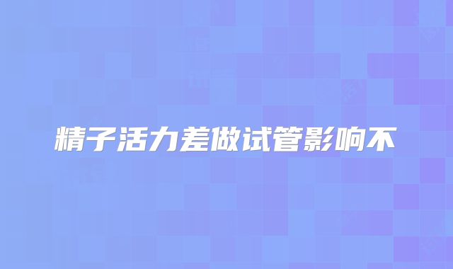 精子活力差做试管影响不