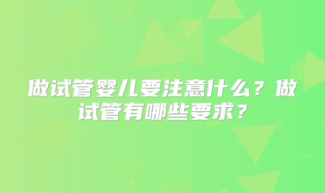 做试管婴儿要注意什么？做试管有哪些要求？