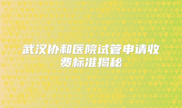 武汉协和医院试管申请收费标准揭秘