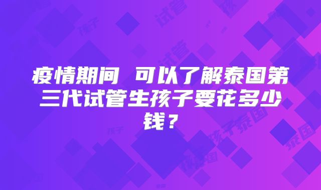 疫情期间 可以了解泰国第三代试管生孩子要花多少钱？