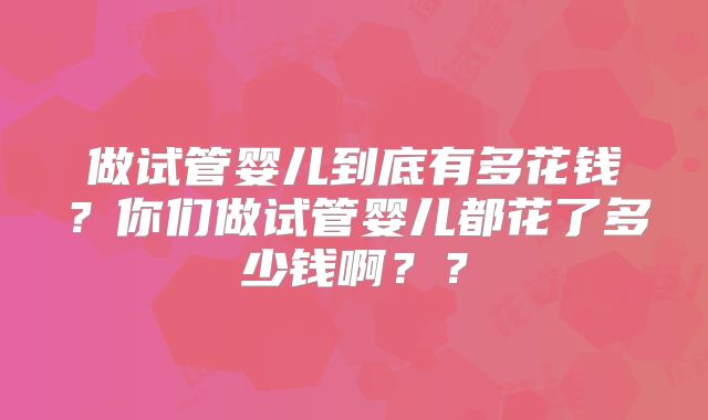 做试管婴儿到底有多花钱?你们做试管婴儿都花了多少钱啊??