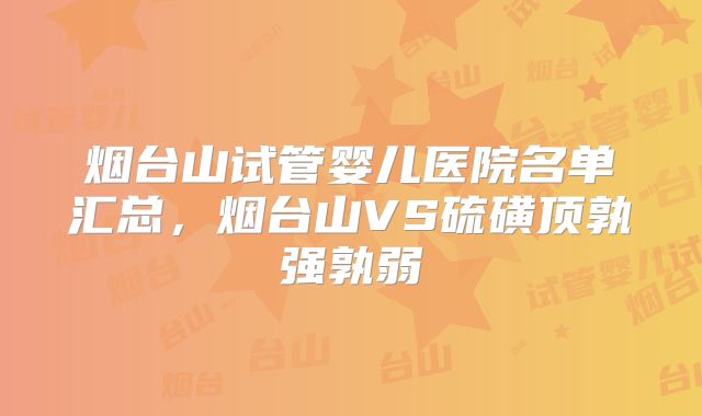 烟台山试管婴儿医院名单汇总，烟台山VS硫磺顶孰强孰弱