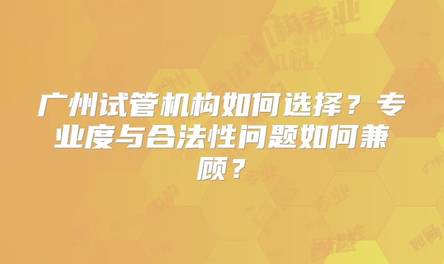 广州试管机构如何选择？专业度与合法性问题如何兼顾？