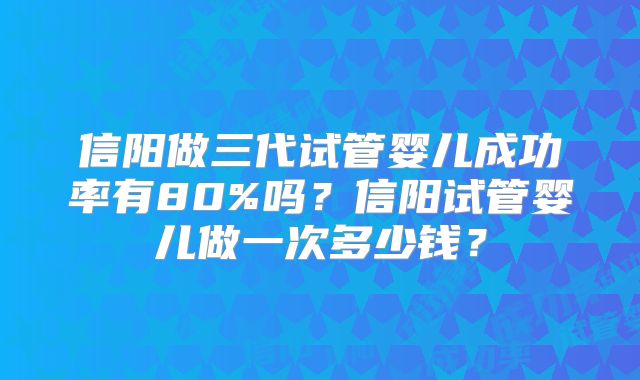 信阳做三代试管婴儿成功率有80%吗？信阳试管婴儿做一次多少钱？