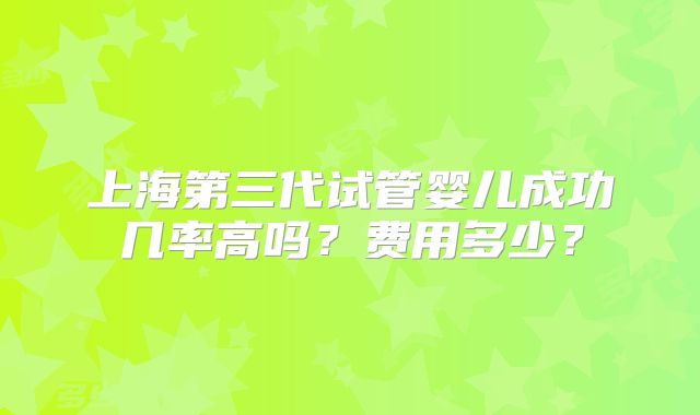 上海第三代试管婴儿成功几率高吗？费用多少？