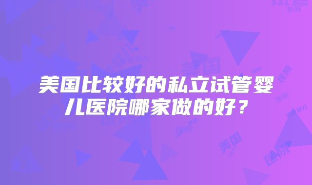美国比较好的私立试管婴儿医院哪家做的好？
