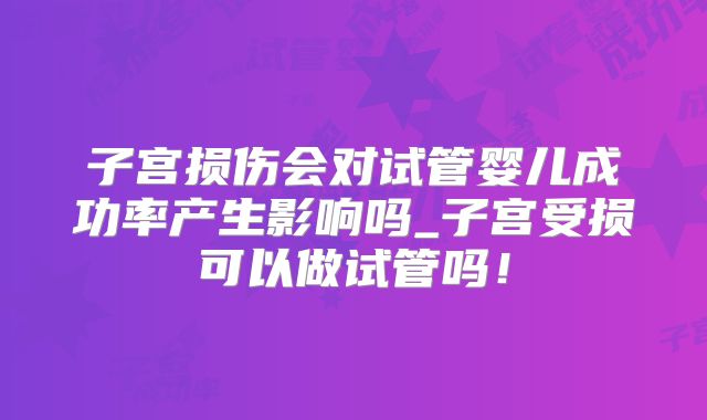 子宫损伤会对试管婴儿成功率产生影响吗_子宫受损可以做试管吗！