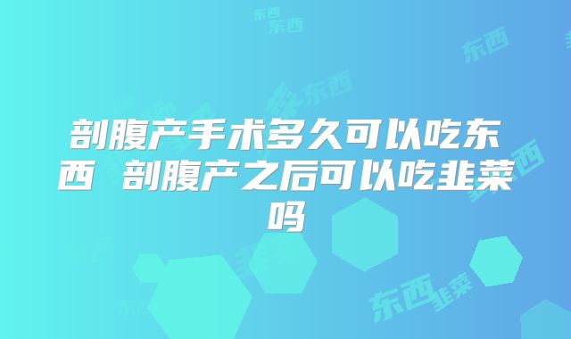 剖腹产手术多久可以吃东西 剖腹产之后可以吃韭菜吗