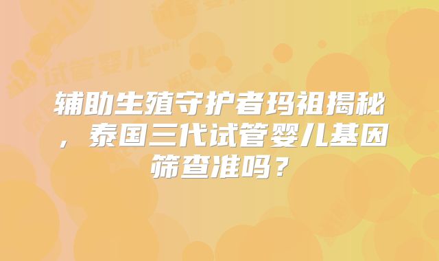 辅助生殖守护者玛祖揭秘，泰国三代试管婴儿基因筛查准吗？
