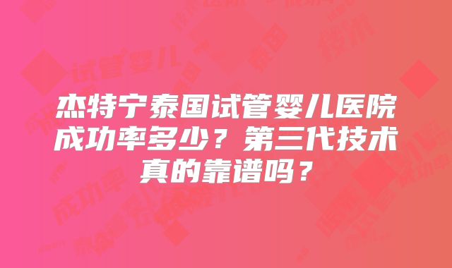 杰特宁泰国试管婴儿医院成功率多少？第三代技术真的靠谱吗？