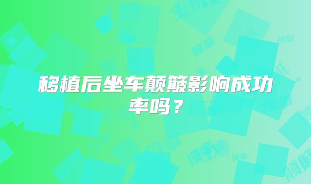 移植后坐车颠簸影响成功率吗？