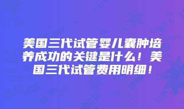 美国三代试管婴儿囊肿培养成功的关键是什么！美国三代试管费用明细！
