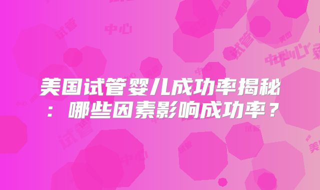 美国试管婴儿成功率揭秘:哪些因素影响成功率?