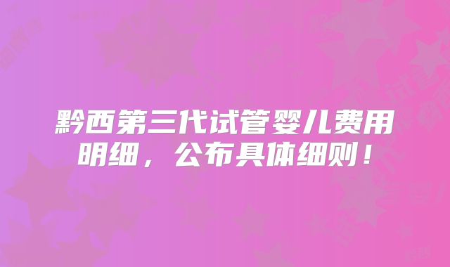 黔西第三代试管婴儿费用明细，公布具体细则！