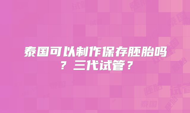 泰国可以制作保存胚胎吗？三代试管？