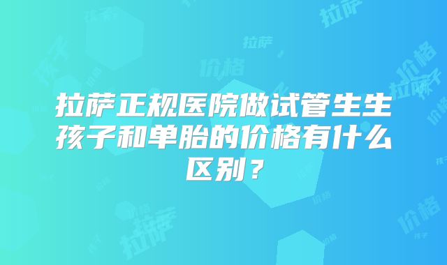 拉萨正规医院做试管生生孩子和单胎的价格有什么区别？