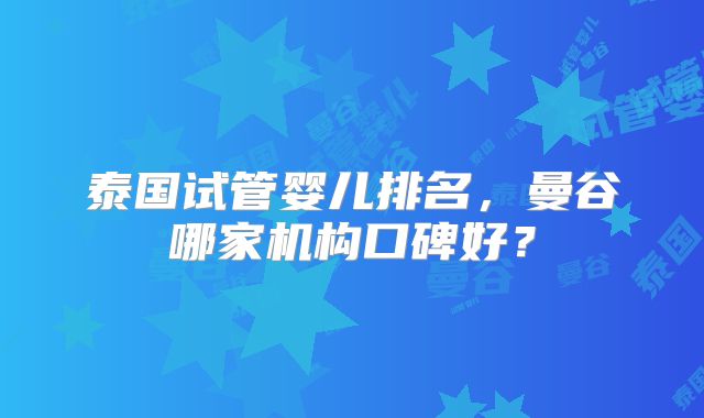 泰国试管婴儿排名，曼谷哪家机构口碑好？