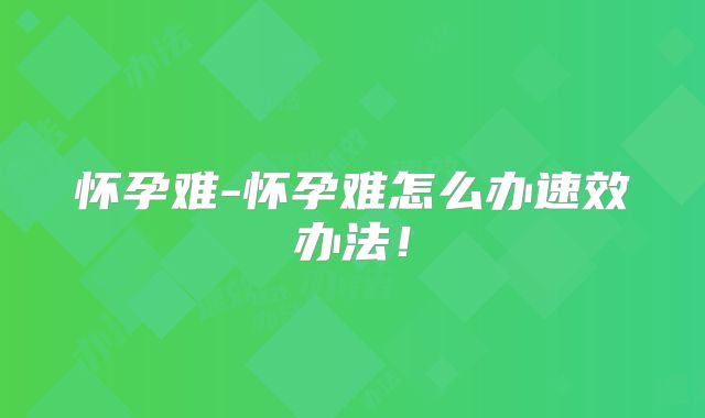 怀孕难-怀孕难怎么办速效办法！