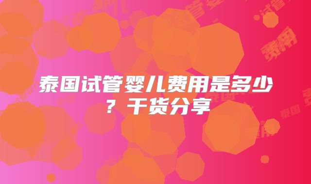 泰国试管婴儿费用是多少？干货分享