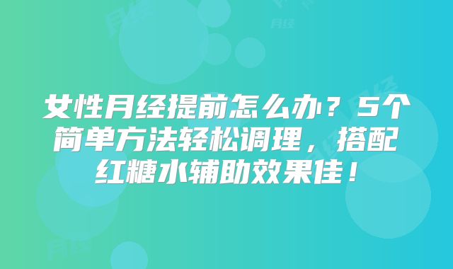 女性月经提前怎么办？5个简单方法轻松调理，搭配红糖水辅助效果佳！