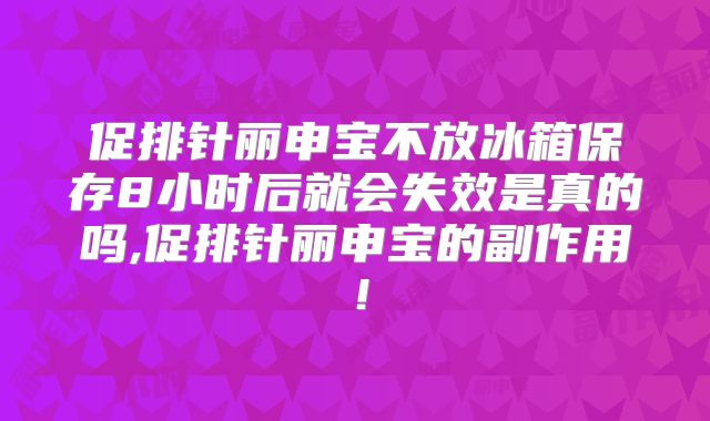 促排针丽申宝不放冰箱保存8小时后就会失效是真的吗,促排针丽申宝的副作用！