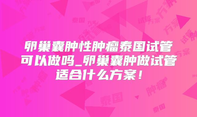 卵巢囊肿性肿瘤泰国试管可以做吗_卵巢囊肿做试管适合什么方案!