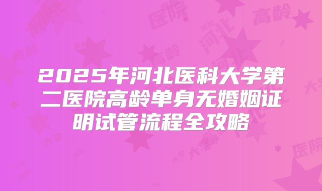 2025年河北医科大学第二医院高龄单身无婚姻证明试管流程全攻略
