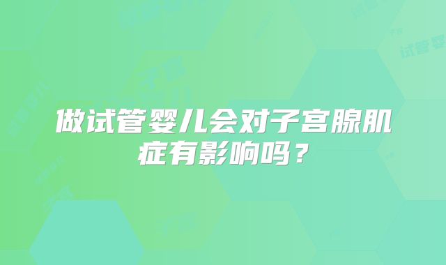 做试管婴儿会对子宫腺肌症有影响吗？