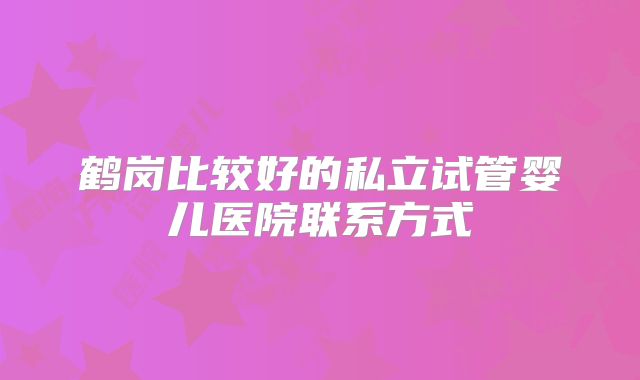 鹤岗比较好的私立试管婴儿医院联系方式