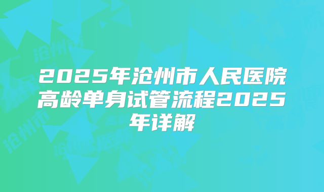 2025年沧州市人民医院高龄单身试管流程2025年详解