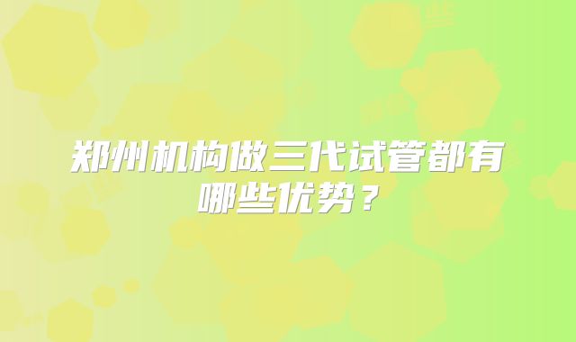 郑州机构做三代试管都有哪些优势?