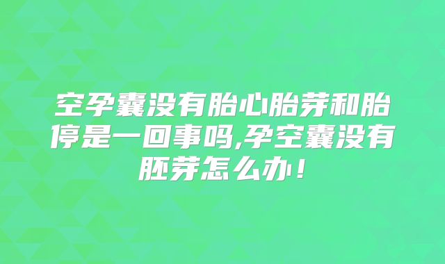 空孕囊没有胎心胎芽和胎停是一回事吗,孕空囊没有胚芽怎么办！