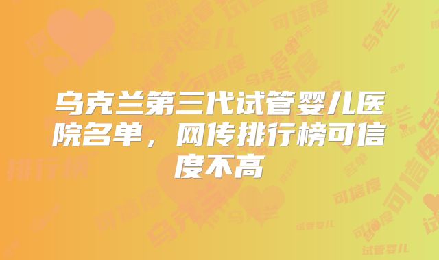 乌克兰第三代试管婴儿医院名单，网传排行榜可信度不高