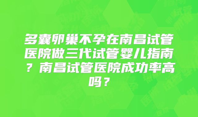 多囊卵巢不孕在南昌试管医院做三代试管婴儿指南？南昌试管医院成功率高吗？