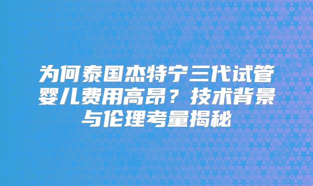 为何泰国杰特宁三代试管婴儿费用高昂？技术背景与伦理考量揭秘