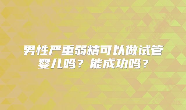 男性严重弱精可以做试管婴儿吗?能成功吗?