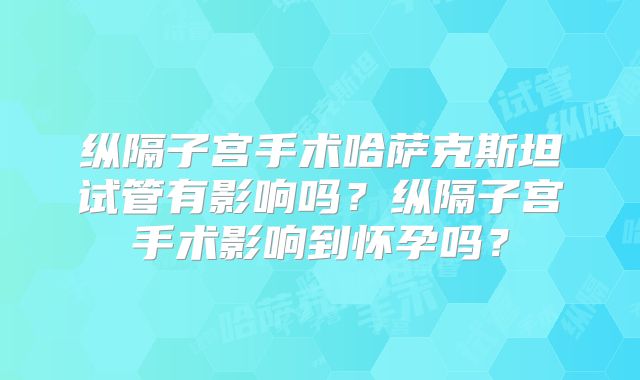 纵隔子宫手术哈萨克斯坦试管有影响吗？纵隔子宫手术影响到怀孕吗？