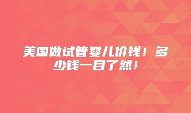 美国做试管婴儿价钱！多少钱一目了然！