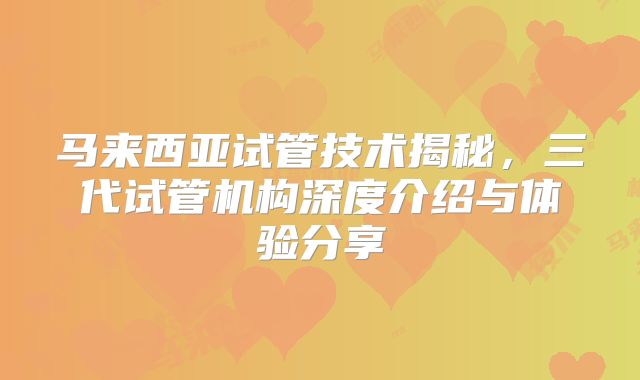 马来西亚试管技术揭秘，三代试管机构深度介绍与体验分享