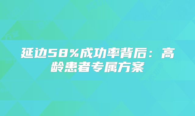延边58%成功率背后：高龄患者专属方案